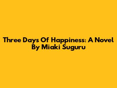 Three Days Of Happiness: A Novel By Miaki Suguru