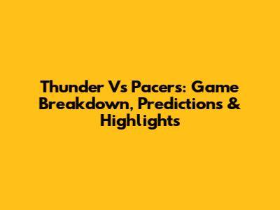Thunder Vs Pacers: Game Breakdown, Predictions & Highlights