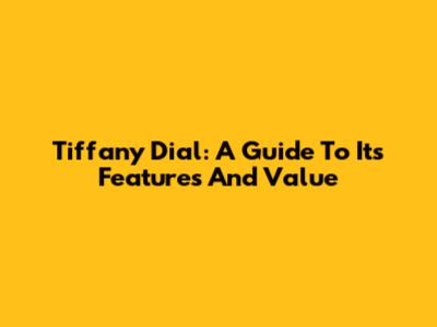 Tiffany Dial: A Guide To Its Features And Value