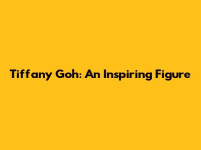 Tiffany Goh: An Inspiring Figure