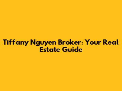 Tiffany Nguyen Broker: Your Real Estate Guide