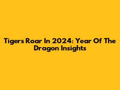Tiger's Roar In 2024: Year Of The Dragon Insights