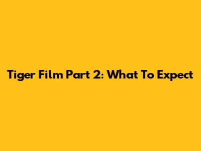 Tiger Film Part 2: What To Expect