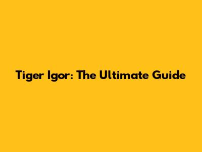 Tiger Igor: The Ultimate Guide