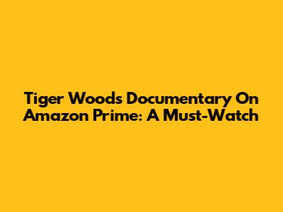 Tiger Woods Documentary On Amazon Prime: A Must-Watch