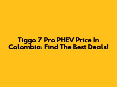 Tiggo 7 Pro PHEV Price In Colombia: Find The Best Deals!