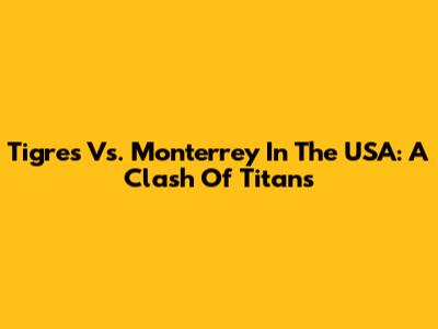 Tigres Vs. Monterrey In The USA: A Clash Of Titans