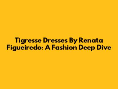 Tigresse Dresses By Renata Figueiredo: A Fashion Deep Dive