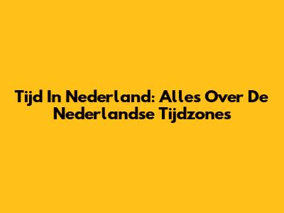Tijd In Nederland: Alles Over De Nederlandse Tijdzones