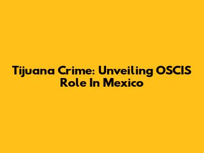 Tijuana Crime: Unveiling OSCIS Role In Mexico
