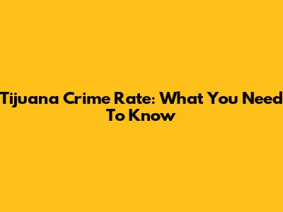 Tijuana Crime Rate: What You Need To Know