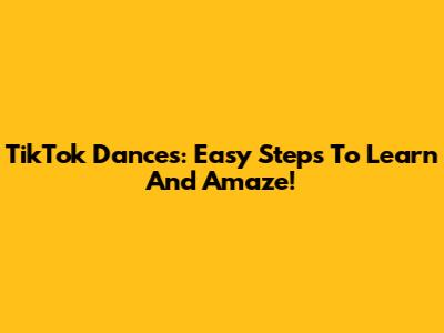 TikTok Dances: Easy Steps To Learn And Amaze!
