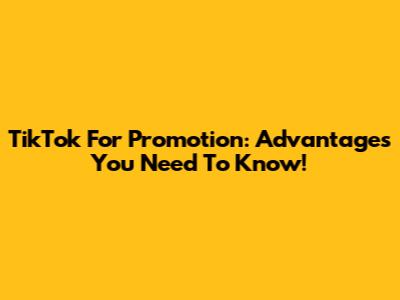 TikTok For Promotion: Advantages You Need To Know!