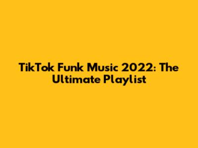 TikTok Funk Music 2022: The Ultimate Playlist