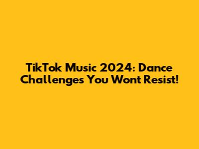 TikTok Music 2024: Dance Challenges You Won't Resist!