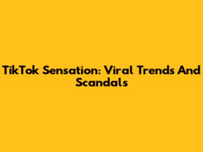 TikTok Sensation: Viral Trends And Scandals
