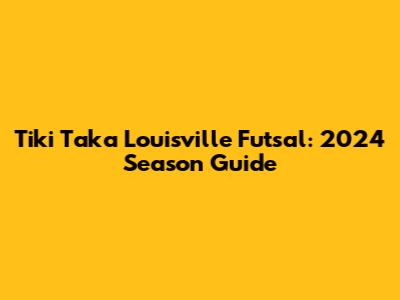 Tiki Taka Louisville Futsal: 2024 Season Guide