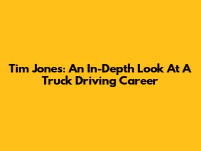Tim Jones: An In-Depth Look At A Truck Driving Career
