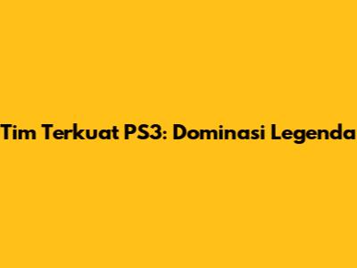 Tim Terkuat PS3: Dominasi Legenda
