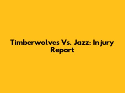 Timberwolves Vs. Jazz: Injury Report