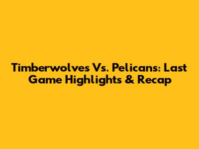 Timberwolves Vs. Pelicans: Last Game Highlights & Recap