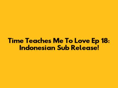 Time Teaches Me To Love Ep 18: Indonesian Sub Release!
