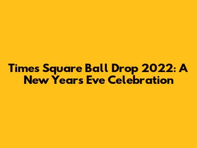 Times Square Ball Drop 2022: A New Year's Eve Celebration