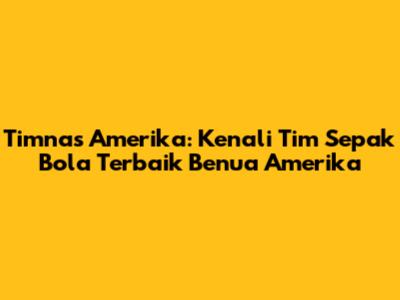 Timnas Amerika: Kenali Tim Sepak Bola Terbaik Benua Amerika