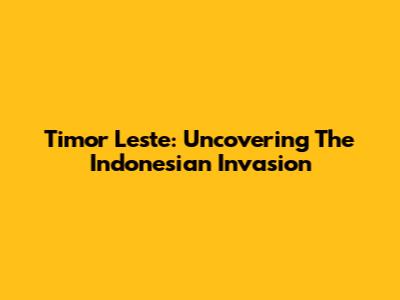 Timor Leste: Uncovering The Indonesian Invasion