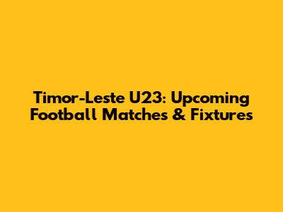 Timor-Leste U23: Upcoming Football Matches & Fixtures