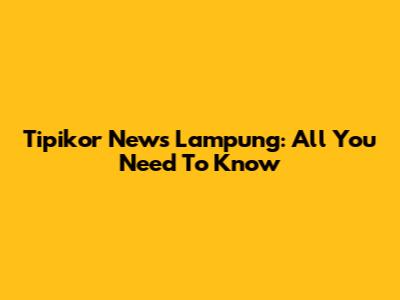 Tipikor News Lampung: All You Need To Know