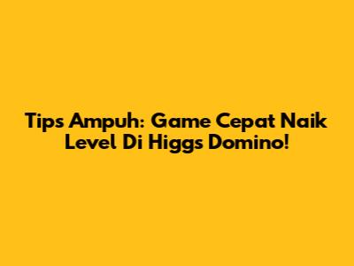 Tips Ampuh: Game Cepat Naik Level Di Higgs Domino!