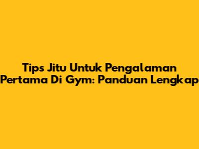 Tips Jitu Untuk Pengalaman Pertama Di Gym: Panduan Lengkap