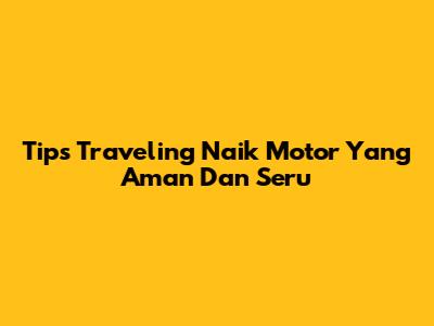 Tips Traveling Naik Motor Yang Aman Dan Seru