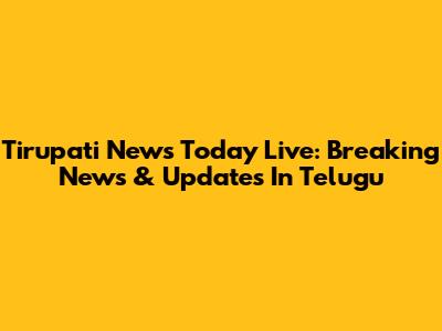 Tirupati News Today Live: Breaking News & Updates In Telugu