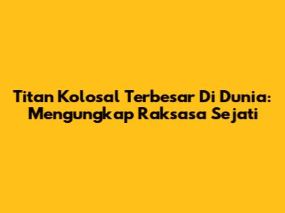 Titan Kolosal Terbesar Di Dunia: Mengungkap Raksasa Sejati