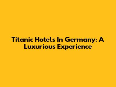 Titanic Hotels In Germany: A Luxurious Experience