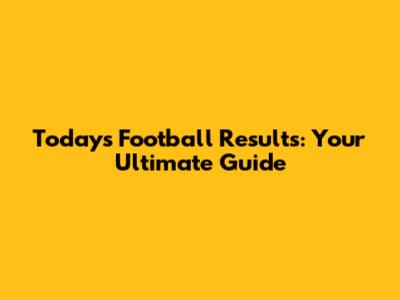 Today's Football Results: Your Ultimate Guide