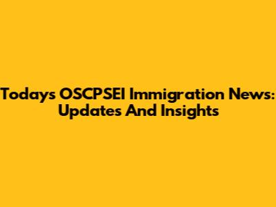 Today's OSCPSEI Immigration News: Updates And Insights