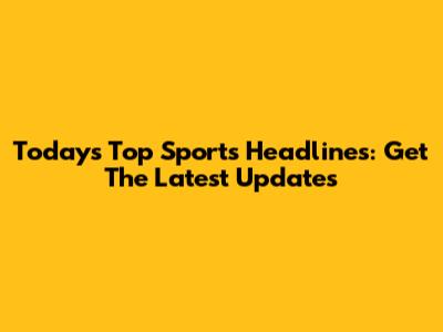 Today's Top Sports Headlines: Get The Latest Updates