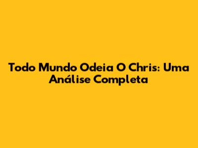 Todo Mundo Odeia O Chris: Uma Análise Completa