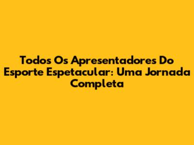 Todos Os Apresentadores Do Esporte Espetacular: Uma Jornada Completa