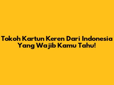 Tokoh Kartun Keren Dari Indonesia Yang Wajib Kamu Tahu!
