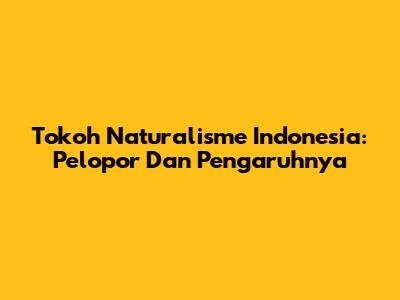 Tokoh Naturalisme Indonesia: Pelopor Dan Pengaruhnya
