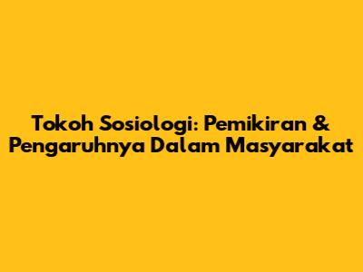 Tokoh Sosiologi: Pemikiran & Pengaruhnya Dalam Masyarakat