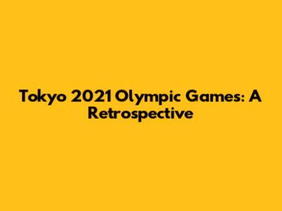 Tokyo 2021 Olympic Games: A Retrospective