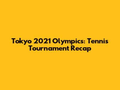 Tokyo 2021 Olympics: Tennis Tournament Recap