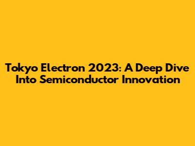 Tokyo Electron 2023: A Deep Dive Into Semiconductor Innovation