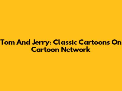 Tom And Jerry: Classic Cartoons On Cartoon Network