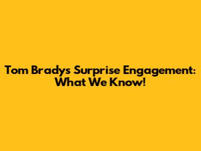 Tom Brady's Surprise Engagement: What We Know!